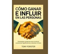 CÓMO GANAR E INFLUIR EN LAS PERSONAS: Estrategias modernas para construir conexiones significativas y alcanzar el éxito