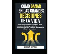 Cómo ganar en las grandes decisiones de la vida: Tome decisiones con confianza, evite errores costosos, aproveche las oportunidades que cambian la vida y cree el futuro que desea.
