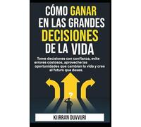 Cómo ganar en las grandes decisiones de la vida: Tome decisiones con confianza, evite errores costosos, aproveche las oportunidades que cambian la vida y cree el futuro que desea.