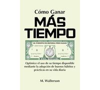 Cómo Ganar Más Tiempo: Optimice el uso de su tiempo disponible mediante la adopción de buenos hábitos y prácticas en su vida diaria
