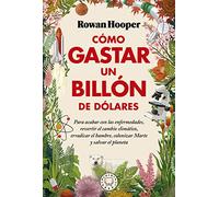 Cómo gastar un billón de dólares: Para acabar con las enfermedades, revertir el cambio climático, erradicar el hambre, colonizar Marte y salvar el planeta