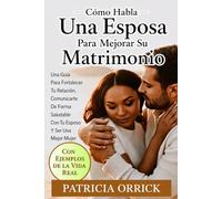 Cómo Habla Una Esposa Para Mejorar Su Matrimonio: Una Guía Para Fortalecer Tu Relación, Comunicarte De Forma Saludable Con Tu Esposo Y Ser Una Mejor Mujer (Con Ejemplos De La Vida Real)