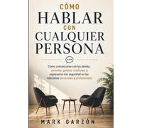 Cómo hablar con cualquier persona: Cómo comunicarse con los demás, conectar, generar confianza y expresarse con seguridad en las relaciones personales y profesionales