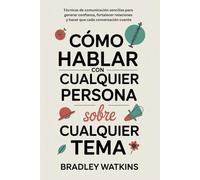 Cómo hablar con cualquier persona sobre cualquier tema: Técnicas de comunicación sencillas para generar confianza, fortalecer relaciones y hacer que cada conversación cuente
