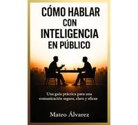 Cómo Hablar Con Inteligencia En Público: Una guía práctica para una comunicación segura, clara y eficaz
