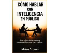 Cómo Hablar Con Inteligencia En Público: Una guía práctica para una comunicación segura, clara y eficaz