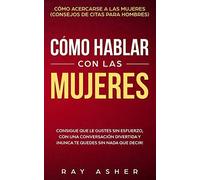 Cómo Hablar Con Las Mujeres: Consigue Que Le Gustes Sin Esfuerzo, Con Una Conversación Divertida Y ¡Nunca Te Quedes Sin Nada Que Decir! Cómo Acercarse A Las Mujeres (Consejos De Citas Para Hombres)