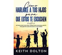 Cómo Hablarle a tus Hijos para que estos te Escuchen: Métodos Efectivos para Crecer Hijos Emocionalmente Inteligentes que Escuchan a sus Padres