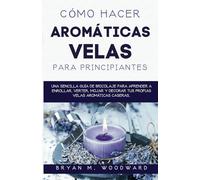 Cómo Hacer Aromáticas Velas Para Principiantes: Una sencilla guía de bricolaje para aprender a enrollar, verter, mojar y decorar sus propias velas aromáticas caseras