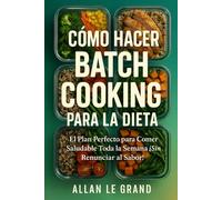 CÓMO HACER BATCH COOKING PARA LA DIETA: El Plan Perfecto para Comer Saludable Toda la Semana ¡Sin Renunciar al Sabor!