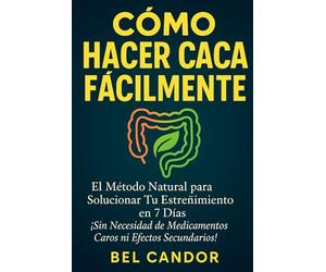 CÓMO HACER CACA FÁCILMENTE: El Método Natural para Solucionar Tu Estreñimiento en 7 Días ¡Sin Necesidad de Medicamentos Caros ni Efectos Secundarios!