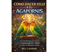 COMO HACER FELIZ A TU AGAPORNIS: La Fórmula Secreta para Mejorar su Comportamiento y Salud ¡En Solo 15 Minutos al Día!