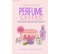Cómo Hacer Perfume Casero: Perfumes, colonias, desodorantes, bálsamos de belleza, aceites esenciales, sprays corporales y mucho más