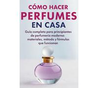 Cómo Hacer Perfumes en Casa: Guía completa para principiantes de perfumería moderna: materiales, método y fórmulas que funcionan