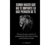 Como hacer que no te importe lo que piensen de ti: Elimina el juicio social y la necesidad de valoración creando autoconfianza sólida