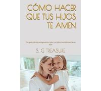 CÓMO HACER QUE TUS HIJOS TE AMEN: Una guía práctica para ganarse el amor y el afecto incondicional de sus hijos