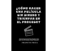 ¿Cómo hacer una película sin dinero y triunfar en el proceso: “Guía De Supervivencia Para Cineastas: Cómo Hacer Cine Sin Excusas, De Bajo Presupuesto”.