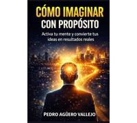 CÓMO IMAGINAR CON PROPÓSITO: El Método para Transformar tus Pensamientos en Resultados Reales, Desarrollar tu Mente y Crear la Vida que Deseas