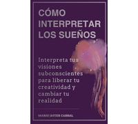 Cómo interpretar los sueños: Interpreta tus visiones subconscientes para liberar tu creatividad y cambiar tu realidad