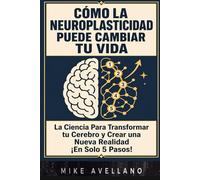 CÓMO LA NEUROPLASTICIDAD PUEDE CAMBIAR TU VIDA: La Ciencia Para Transformar tu Cerebro y Crear una Nueva Realidad ¡En Solo 5 Pasos!