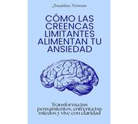 Cómo las creencias limitantes alimentan tu ansiedad: Transforma tus pensamientos, enfrenta tus miedos y vive con claridad