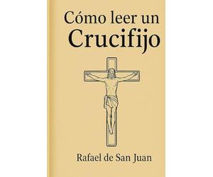 CÓMO LEER UN CRUCIFIJO: Guía para entender su arte, sus símbolos y su sentido