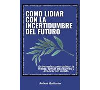 Como lidiar con la incertidumbre del futuro: Estrategias para calmar la mente, tomar decisiones y avanzar sin miedo