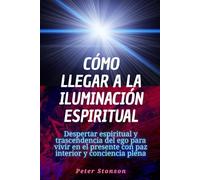 Cómo llegar a la iluminación espiritual: Despertar espiritual y trascendencia del ego para vivir en el presente con paz interior y conciencia plena