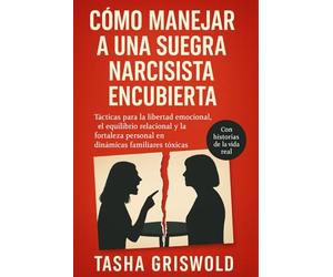 Cómo Manejar A Una Suegra Narcisista Encubierta: Tácticas para la libertad emocional, el equilibrio relacional y la fortaleza personal en dinámicas familiares tóxicas