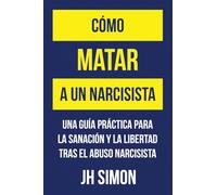 Cómo matar a un narcisista: Una guía práctica para la sanación y la libertad tras el abuso narcisista