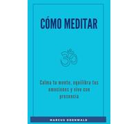 Cómo Meditar: Calma tu mente, equilibra tus emociones y vive con presencia