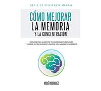Cómo mejorar la memoria y la concentración: Técnicas para aumentar tus capacidades mentales y lograr que el cerebro funcione a su máximo rendimiento