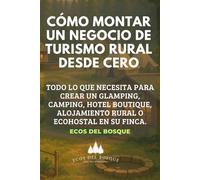 Cómo montar un negocio de turismo rural desde cero: Todo lo que necesita para crear un glamping, camping, hotel boutique, alojamiento rural o ecohostal en su finca.