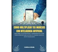 COMO MULTIPLICAR TUS INGRESOS CON INTELIGENCIA ARTIFICIAL: Descubre las estrategias y herramientas claves para aprovechar la IA en tu camino hacia el exito financiero