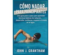 CÓMO NADAR PARA PRINCIPIANTES: Una guía paso a paso para aprender técnicas básicas de natación, desarrollar confianza y superar el miedo en el agua