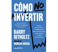 Cómo no invertir: Ideas, cálculos y conductas que destruyen la riqueza y cómo evitarlos