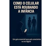 Como o Celular Está Roubando a Infância: Um guia essencial para pais conscientes na era digital