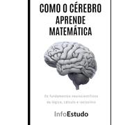 Como o Cérebro Aprende Matemática: Os fundamentos neurocientíficos da lógica, cálculo e raciocínio