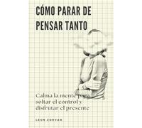 Cómo parar de pensar tanto: Calma la mente para soltar el control y disfrutar el presente