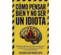 Como Pensar Bien y no ser un Idiota: Manual de defensa mental pra sobrevivir al siglo XXI, a la Inteligencia Artificial y a tu propio cerebro