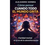 COMO PENSAR CUANDO TODO EL MUNDO GRITA: Claridad mental en la era de la sobreinformación