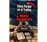 Cómo Perder en el Trading y Nunca Recuperarte: La única verdad sobre el trading que nadie quiere contarte.
