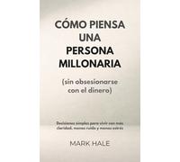 Cómo piensa una persona millonaria (sin obsesionarse con el dinero): Decisiones simples para vivir con más claridad, menos ruido y menos estrés