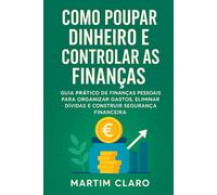 Como Poupar Dinheiro e Controlar as Finanças: Guia Prático de Finanças Pessoais para Organizar Gastos, Eliminar Dívidas e Construir Segurança Financeira