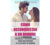 Cómo reconquistar a un hombre: Cómo recuperar el interés de un hombre; Cómo volver a enamorar a un hombre de ti; Cómo recuperar a tu ex pareja; Cómo llamar la atención de tu ex
