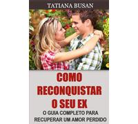 Como reconquistar o seu ex: Como manifestar o regresso do seu ex; Como fazer seu ex-namorado querer você de volta; Como fazer um homem voltar a amar você