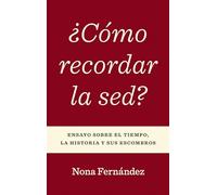 ¿Cómo Recordar La Sed?: Ensayo Sobre El Tiempo, La Historia Y Sus Escombros