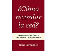 ¿Cómo Recordar La Sed?: Ensayo Sobre El Tiempo, La Historia Y Sus Escombros