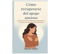 Cómo Recuperarse Del Apego Ansioso: Libérate De Los Desencadenantes Emocionales Y Construye Una Seguridad Interior Duradera (Spanish Edition)