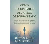 Cómo Recuperarse Del Apego Desorganizado: Rompa el ciclo del Caos, Recupere su Seguridad Emocional y Siéntase finalmente Seguro Consigo Mismo y con los demás